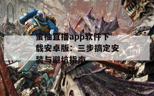 蜜柚直播app软件下载安卓版：三步搞定安装与避坑指南