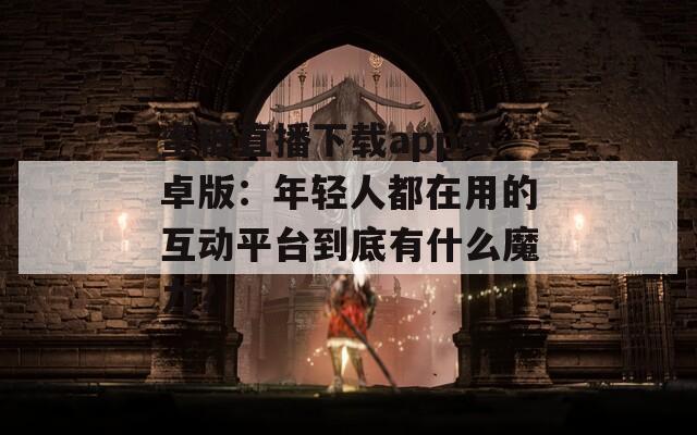 蜜糖直播下载app安卓版：年轻人都在用的互动平台到底有什么魔力？