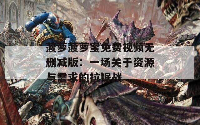 菠萝菠萝蜜免费视频无删减版：一场关于资源与需求的拉锯战