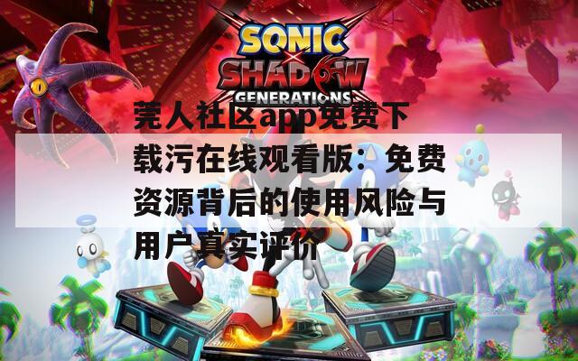 莞人社区app免费下载污在线观看版：免费资源背后的使用风险与用户真实评价