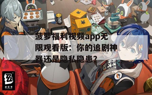 菠萝福利视频app无限观看版：你的追剧神器还是隐私隐患？
