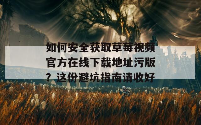 如何安全获取草莓视频官方在线下载地址污版？这份避坑指南请收好