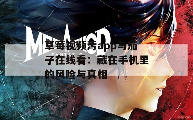 草莓视频污app与茄子在线看：藏在手机里的风险与真相