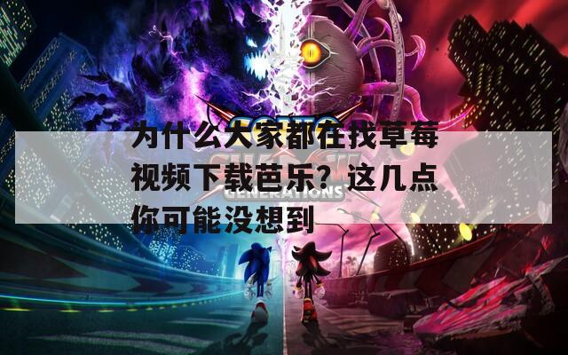 为什么大家都在找草莓视频下载芭乐？这几点你可能没想到