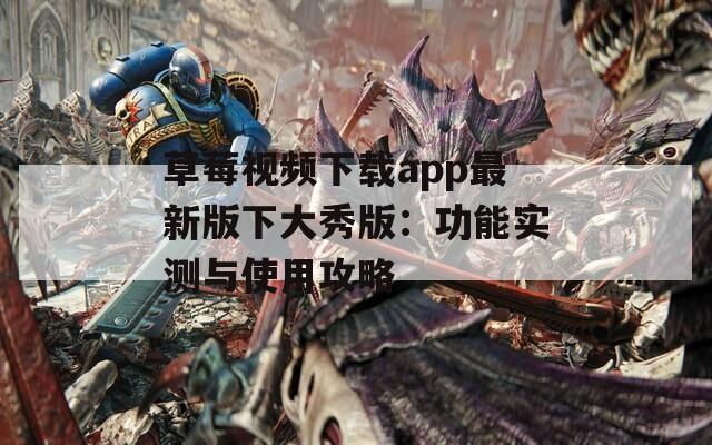 草莓视频下载app最新版下大秀版：功能实测与使用攻略