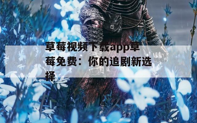 草莓视频下载app草莓免费：你的追剧新选择