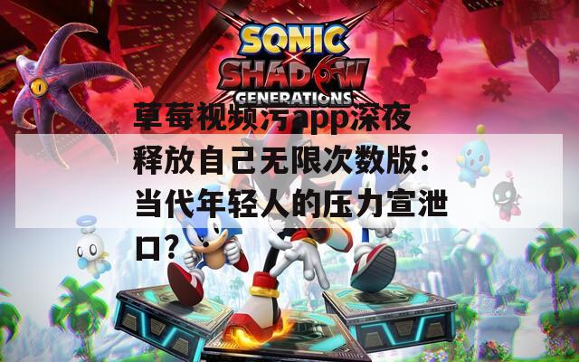 草莓视频污app深夜释放自己无限次数版：当代年轻人的压力宣泄口？