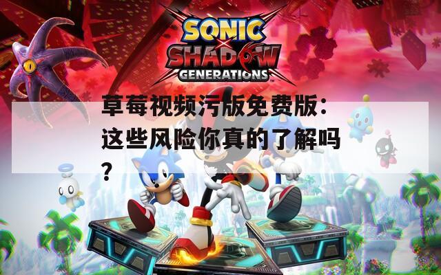 草莓视频污版免费版：这些风险你真的了解吗？