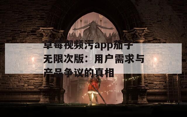 草莓视频污app茄子无限次版：用户需求与产品争议的真相