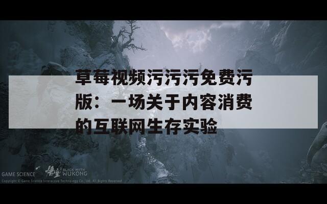 草莓视频污污污免费污版：一场关于内容消费的互联网生存实验