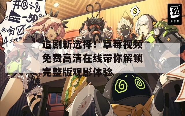 追剧新选择！草莓视频免费高清在线带你解锁完整版观影体验