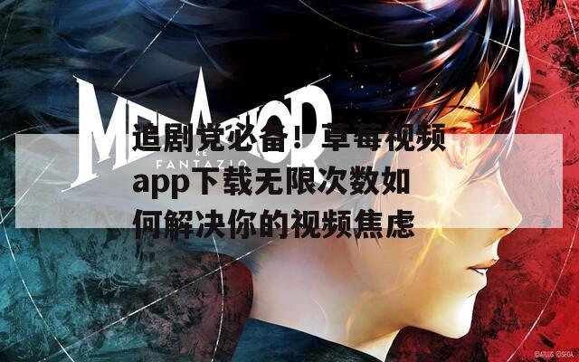 追剧党必备！草莓视频app下载无限次数如何解决你的视频焦虑