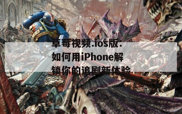 草莓视频.ios版：如何用iPhone解锁你的追剧新体验