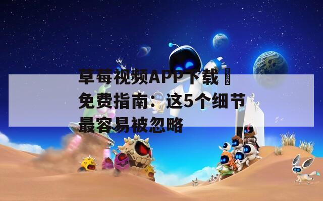 草莓视频APP下载汅免费指南：这5个细节最容易被忽略