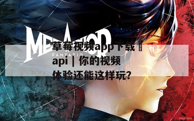 草莓视频app下载汅api | 你的视频体验还能这样玩？