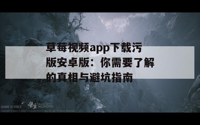 草莓视频app下载污版安卓版：你需要了解的真相与避坑指南