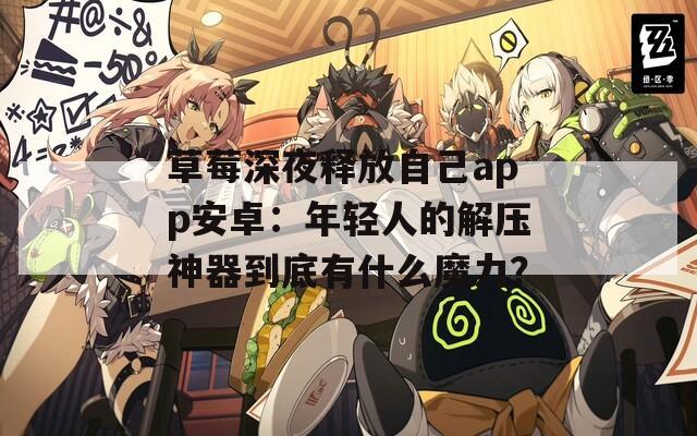 草莓深夜释放自己app安卓：年轻人的解压神器到底有什么魔力？
