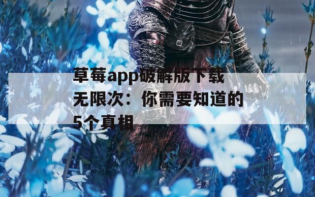 草莓app破解版下载无限次：你需要知道的5个真相