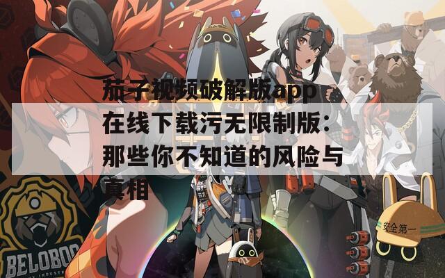 茄子视频破解版app在线下载污无限制版：那些你不知道的风险与真相