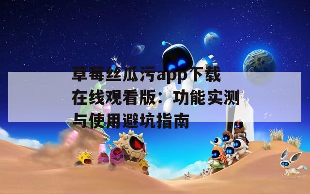 草莓丝瓜污app下载在线观看版：功能实测与使用避坑指南