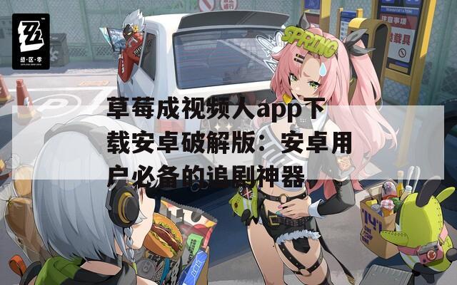 草莓成视频人app下载安卓破解版：安卓用户必备的追剧神器
