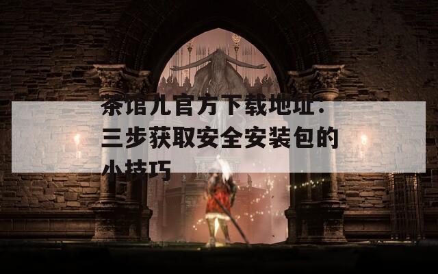 茶馆儿官方下载地址：三步获取安全安装包的小技巧