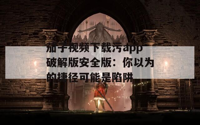 茄子视频下载污app破解版安全版：你以为的捷径可能是陷阱