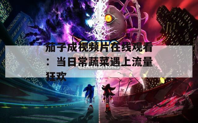 茄子成视频片在线观看：当日常蔬菜遇上流量狂欢