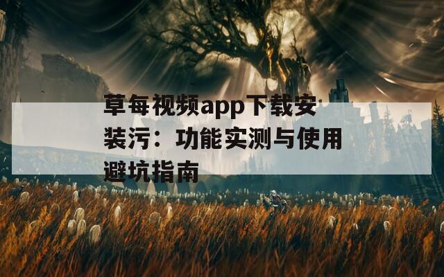 草每视频app下载安装污：功能实测与使用避坑指南