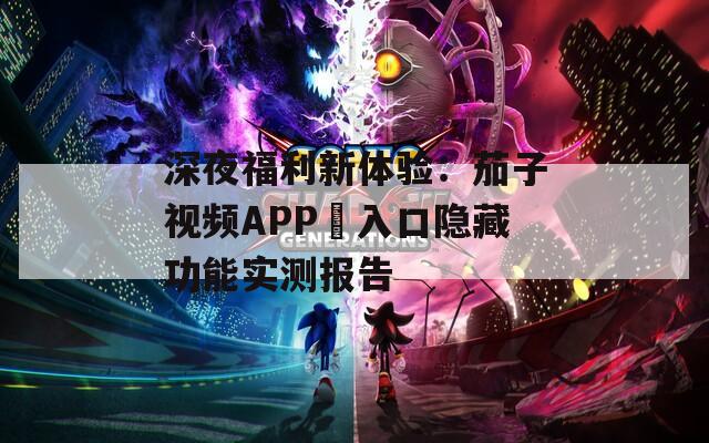 深夜福利新体验：茄子视频APP汅入口隐藏功能实测报告