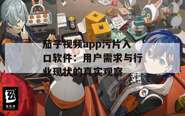 茄子视频app污片入口软件：用户需求与行业现状的真实观察