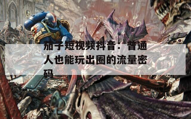 茄子短视频抖音：普通人也能玩出圈的流量密码