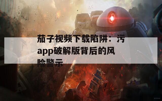 茄子视频下载陷阱：污app破解版背后的风险警示