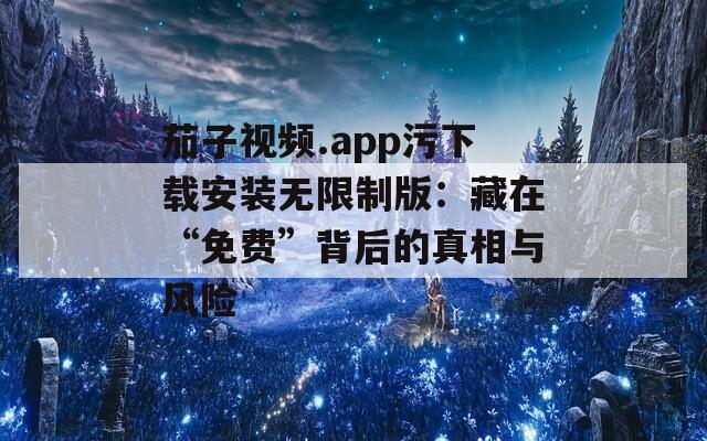 茄子视频.app污下载安装无限制版：藏在“免费”背后的真相与风险