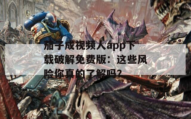 茄子成视频人app下载破解免费版：这些风险你真的了解吗？