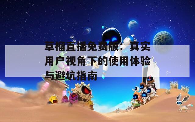 草榴直播免费版：真实用户视角下的使用体验与避坑指南