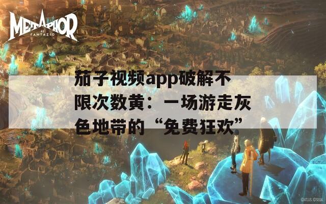 茄子视频app破解不限次数黄：一场游走灰色地带的“免费狂欢”