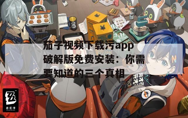 茄子视频下载污app破解版免费安装：你需要知道的三个真相