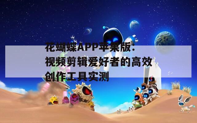 花蝴蝶APP苹果版：视频剪辑爱好者的高效创作工具实测
