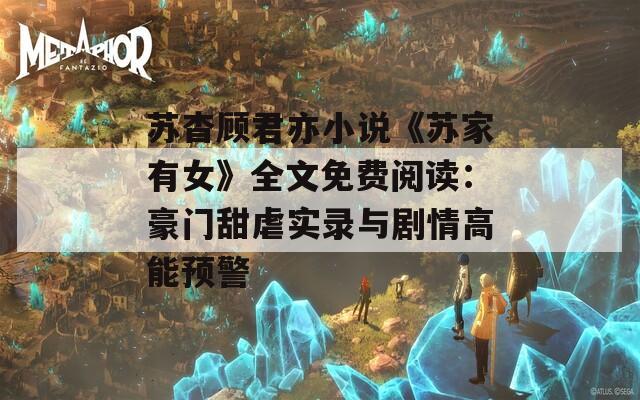 苏杳顾君亦小说《苏家有女》全文免费阅读：豪门甜虐实录与剧情高能预警