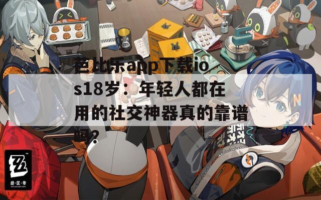 芭比乐app下载ios18岁：年轻人都在用的社交神器真的靠谱吗？