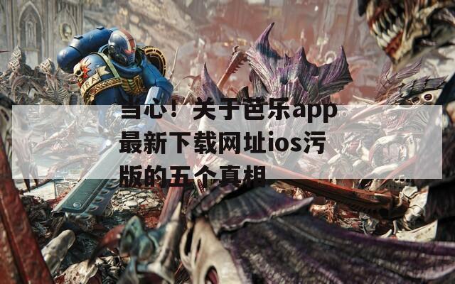 当心！关于芭乐app最新下载网址ios污版的五个真相