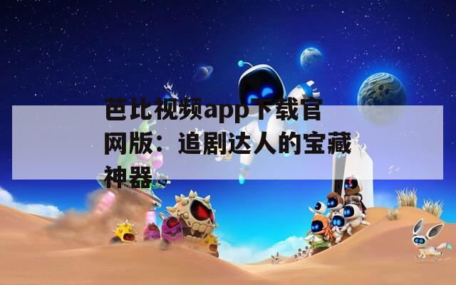 芭比视频app下载官网版：追剧达人的宝藏神器