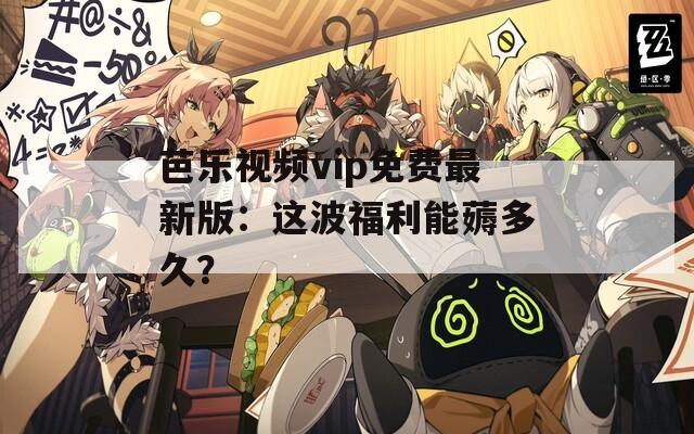 芭乐视频vip免费最新版：这波福利能薅多久？