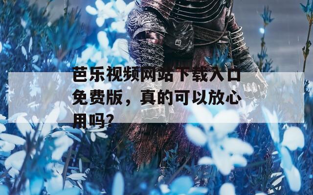 芭乐视频网站下载入口免费版，真的可以放心用吗？