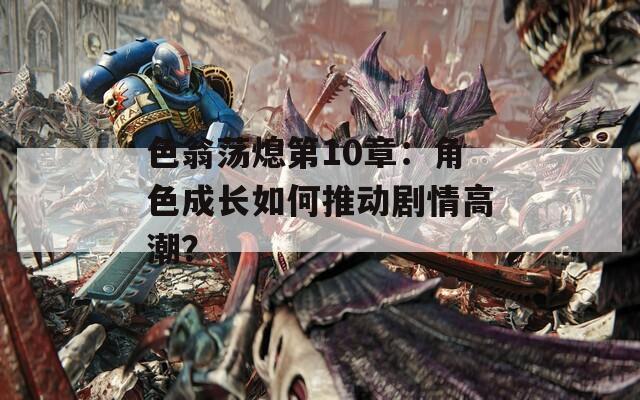 色翁荡熄第10章：角色成长如何推动剧情高潮？