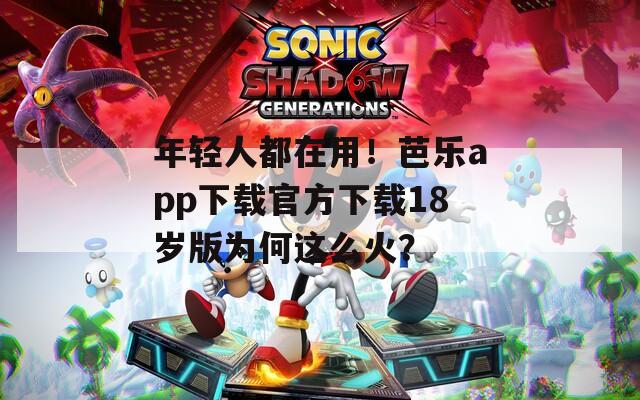 年轻人都在用！芭乐app下载官方下载18岁版为何这么火？