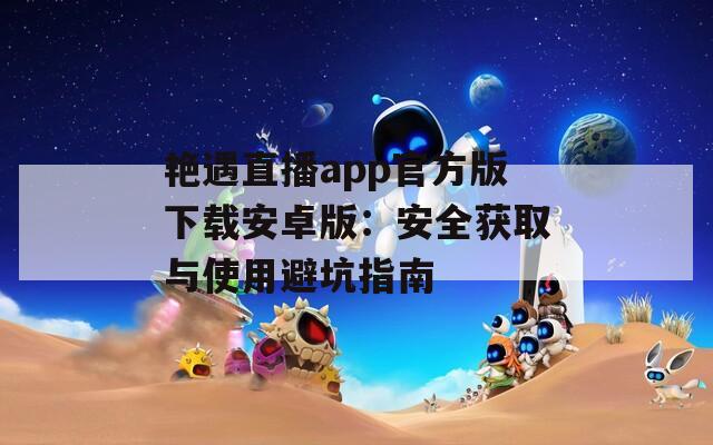 艳遇直播app官方版下载安卓版：安全获取与使用避坑指南