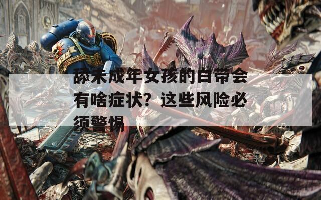 舔未成年女孩的白带会有啥症状？这些风险必须警惕