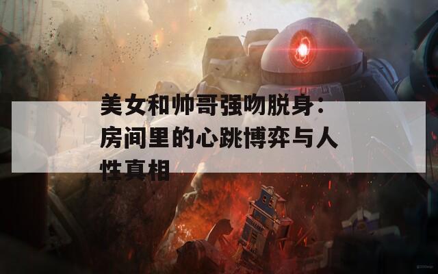 美女和帅哥强吻脱身：房间里的心跳博弈与人性真相